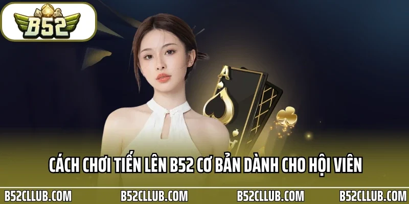 Cách chơi tiến lên B52 cơ bản dành cho hội viên