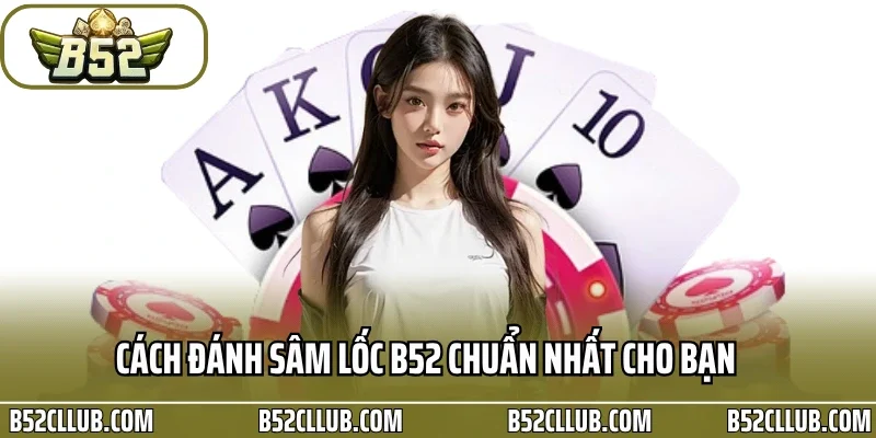 Cách đánh sâm lốc B52 chuẩn nhất cho bạn 