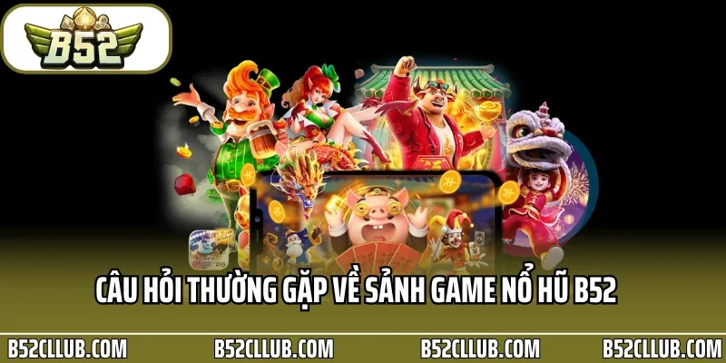 Câu hỏi thường gặp về sảnh game nổ hũ B52