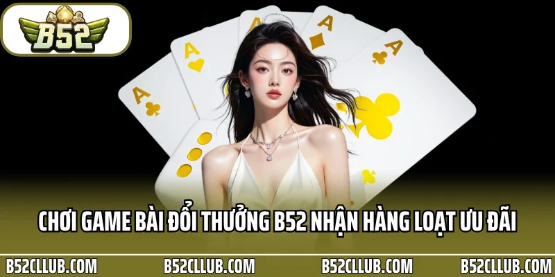 Chơi game bài đổi thưởng B52 nhận hàng loạt ưu đãi