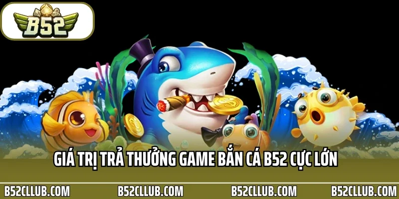 Giá trị trả thưởng game bắn cá B52 cực lớn