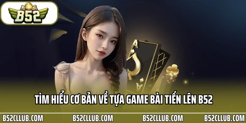 Tìm hiểu cơ bản về tựa game bài tiến lên B52